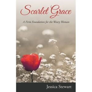 Scarlet Grace: A Firm Foundation for the Weary Woman -- Jessica Stewart